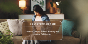 Low Stomach Acid: The Root Causes of Your Bloating and Nutrient Deficiencies